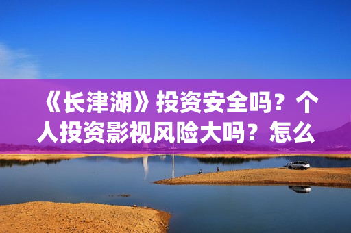 《长津湖》投资安全吗？个人投资影视风险大吗？怎么做？(长津湖投资是真实的吗)