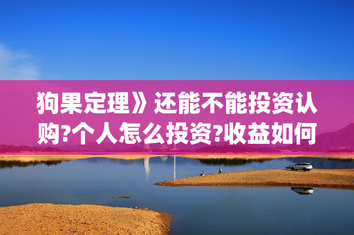 狗果定理》还能不能投资认购?个人怎么投资?收益如何?(狗果定理tc)