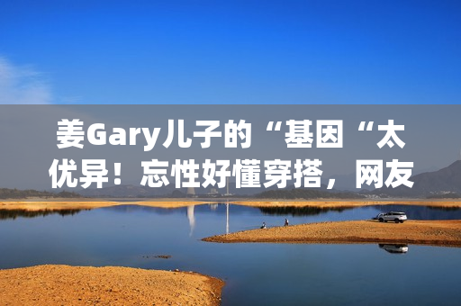 姜Gary儿子的“基因“太优异！忘性好懂穿搭，网友：组队偷孩子去吗