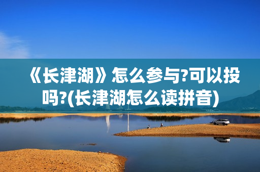 《长津湖》怎么参与?可以投吗?(长津湖怎么读拼音)