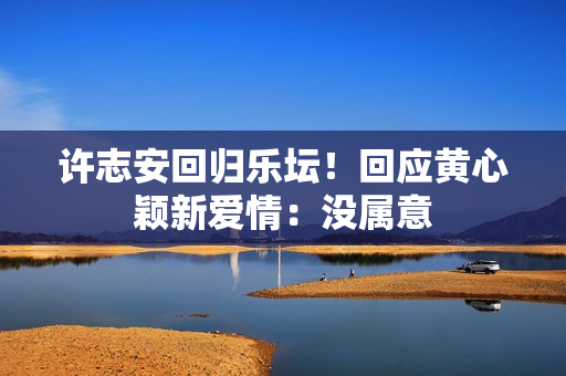 许志安回归乐坛！回应黄心颖新爱情：没属意