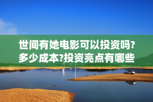 世间有她电影可以投资吗?多少成本?投资亮点有哪些?(世间有她上映)