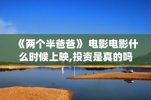 《两个半爸爸》 电影电影什么时候上映,投资是真的吗？(两个半爸爸演员表)