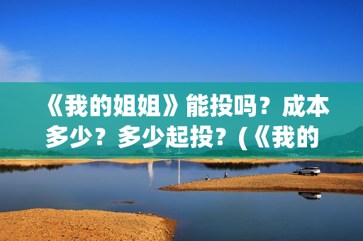 《我的姐姐》能投吗？成本多少？多少起投？(《我的姐姐》:女性议题的戏剧化表达)