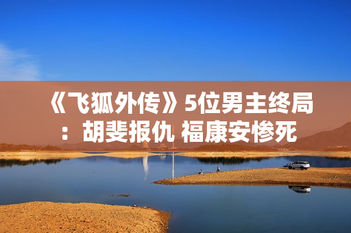 《飞狐外传》5位男主终局：胡斐报仇 福康安惨死