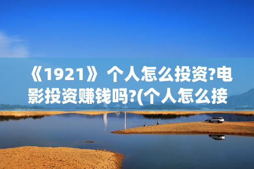 《1921》 个人怎么投资?电影投资赚钱吗?(个人怎么接外贸订单)