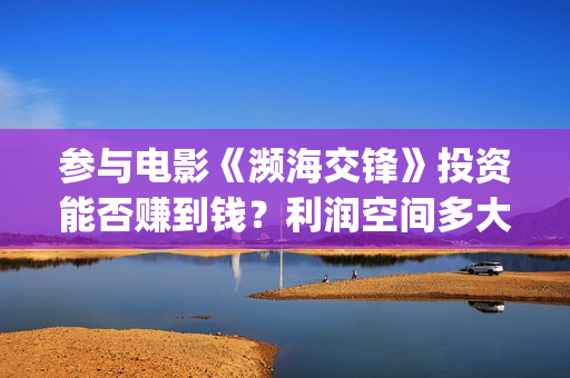 参与电影《濒海交锋》投资能否赚到钱？利润空间多大？(濒海交锋票房会不会60亿)