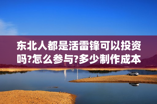 东北人都是活雷锋可以投资吗?怎么参与?多少制作成本?(东北人都是活雷锋电视剧)