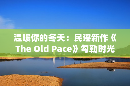 温暖你的冬天：民谣新作《The Old Pace》勾勒时光画卷(温暖你的冬天歌词)