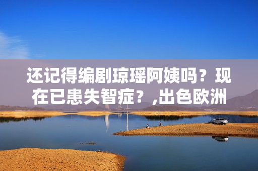 还记得编剧琼瑶阿姨吗？现在已患失智症？,出色欧洲足球赛事，点击旁观！