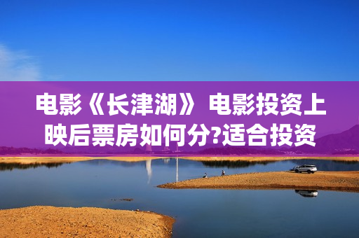 电影《长津湖》 电影投资上映后票房如何分?适合投资吗?(电影长津湖免费观看完整版高清)