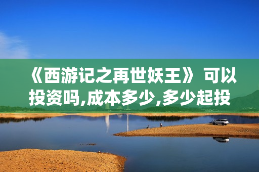 《西游记之再世妖王》 可以投资吗,成本多少,多少起投(西游记之再世妖王免费播放完整版)