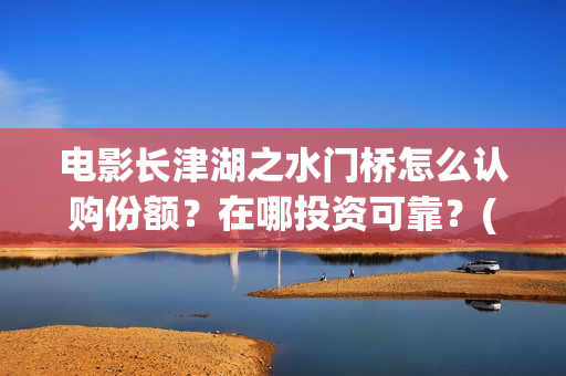 电影长津湖之水门桥怎么认购份额？在哪投资可靠？(电影长津湖之水门桥观后感)