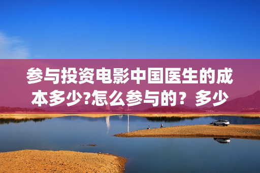 参与投资电影中国医生的成本多少?怎么参与的？多少钱一份(投资电影的人在电影产业中被称为)