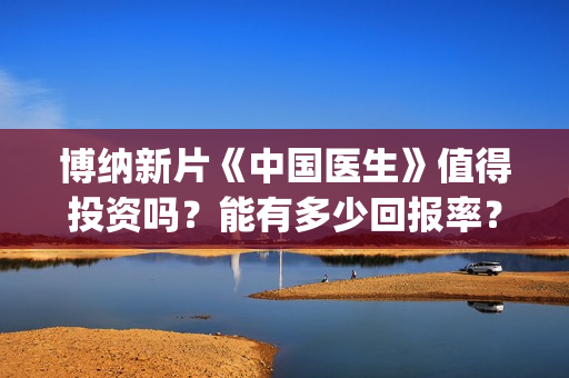博纳新片《中国医生》值得投资吗？能有多少回报率？如何参与投资？(博纳新电影)
