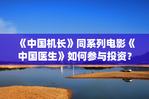 《中国机长》同系列电影《中国医生》如何参与投资？预计票房有多少？收益比例能达到多少？(中国机长电影故事原型)