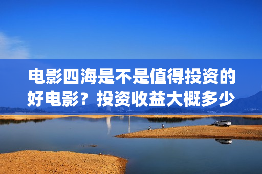电影四海是不是值得投资的好电影？投资收益大概多少？(《四海》预告片)