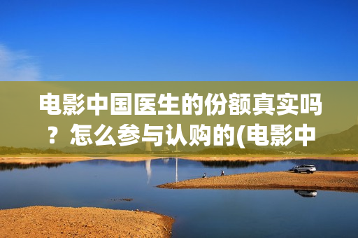 电影中国医生的份额真实吗？怎么参与认购的(电影中国医生讲述)