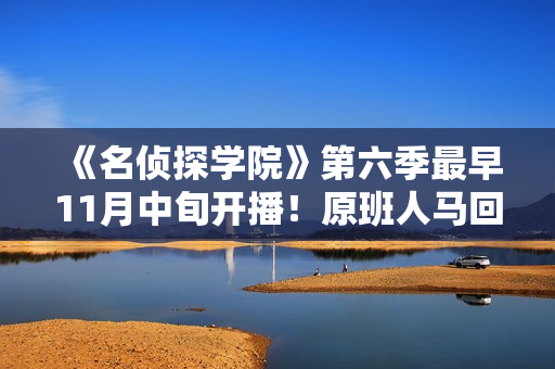 《名侦探学院》第六季最早11月中旬开播！原班人马回归值得等待