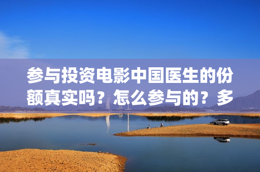 参与投资电影中国医生的份额真实吗？怎么参与的？多少钱一份(参与电影投资有哪些平台)