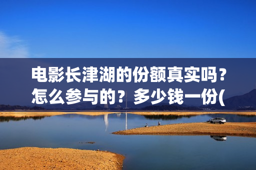 电影长津湖的份额真实吗？怎么参与的？多少钱一份(长津湖的电影内容)
