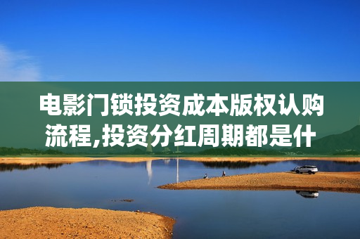 电影门锁投资成本版权认购流程,投资分红周期都是什么？(电影门锁投资成本)