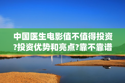 中国医生电影值不值得投资?投资优势和亮点?靠不靠谱?(中国医生的电影是什么)