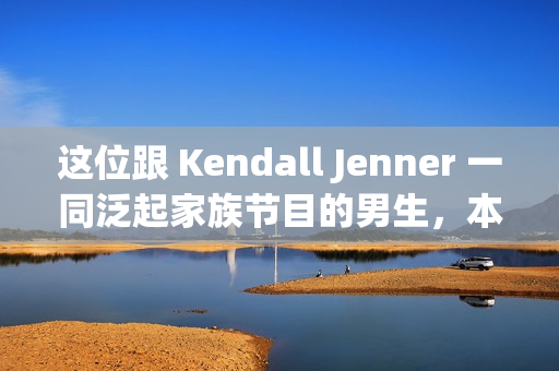 这位跟 Kendall Jenner 一同泛起家族节目的男生，本来来头