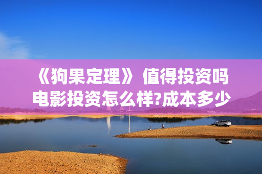 《狗果定理》 值得投资吗 电影投资怎么样?成本多少(狗果定理演员表)
