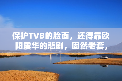 保护TVB的脸面，还得靠欧阳震华的悲剧，固然老套，却拉满情怀值