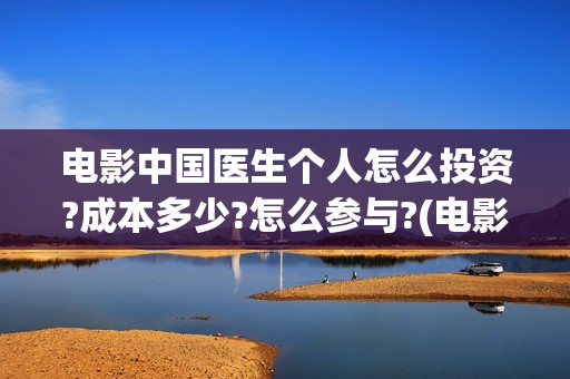 电影中国医生个人怎么投资?成本多少?怎么参与?(电影中国医生讲述)