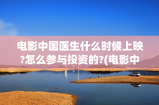 电影中国医生什么时候上映?怎么参与投资的?(电影中国医生什么时候上映)