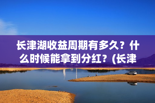 长津湖收益周期有多久？什么时候能拿到分红？(长津湖投资收益)