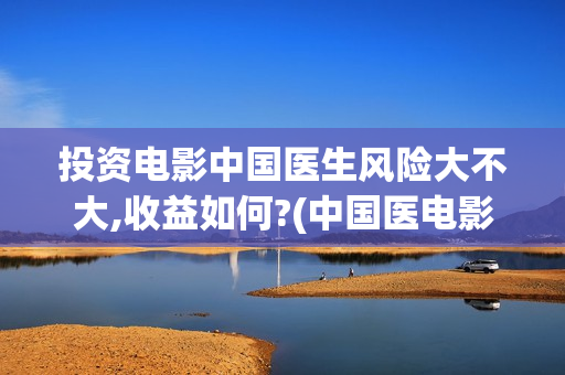 投资电影中国医生风险大不大,收益如何?(中国医电影客串)