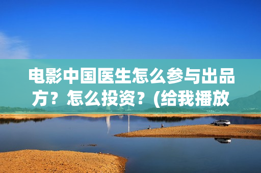 电影中国医生怎么参与出品方？怎么投资？(给我播放电影中国医生)