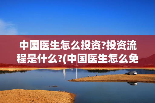中国医生怎么投资?投资流程是什么?(中国医生怎么免费)