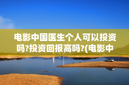 电影中国医生个人可以投资吗?投资回报高吗?(电影中国医生tc)