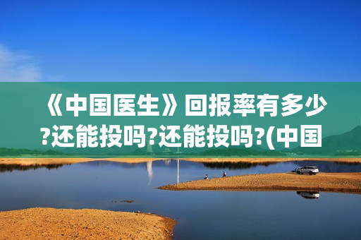 《中国医生》回报率有多少?还能投吗?还能投吗?(中国医生cctv)