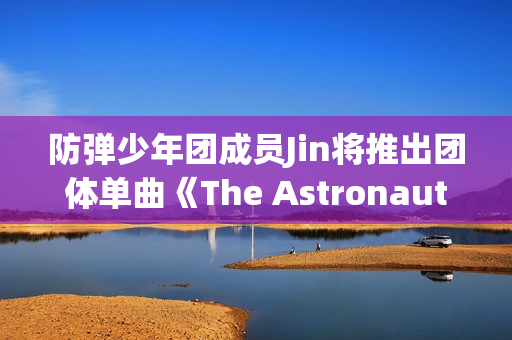 防弹少年团成员Jin将推出团体单曲《The Astronaut》,收费看五大联赛，高清不卡顿，点击旁观！