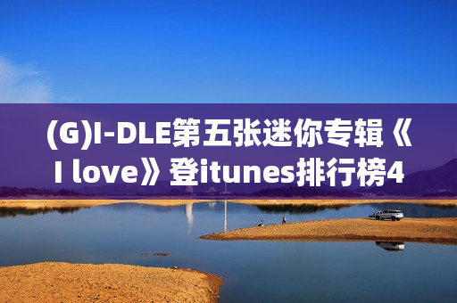 (G)I-DLE第五张迷你专辑《I love》登itunes排行榜40个区域排名一名！