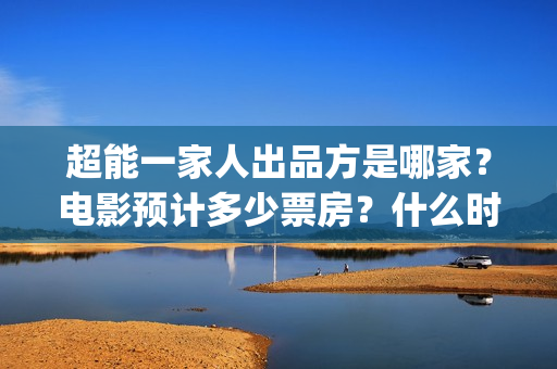超能一家人出品方是哪家？电影预计多少票房？什么时候上映？(超能一家人简介)