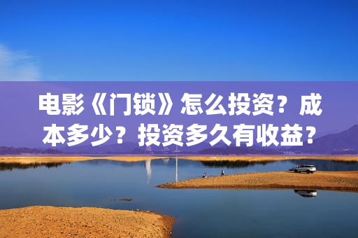电影《门锁》怎么投资？成本多少？投资多久有收益？(电影《门锁》怎么拍的)