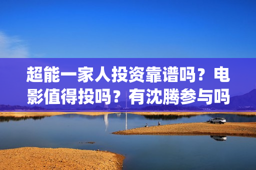 超能一家人投资靠谱吗？电影值得投吗？有沈腾参与吗？(超能一家人投资门槛高吗?)