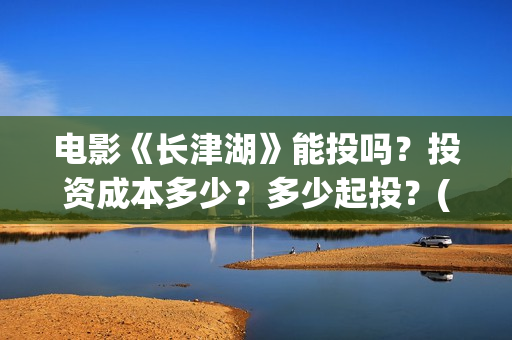电影《长津湖》能投吗？投资成本多少？多少起投？(电影《长津湖》完整版播放)