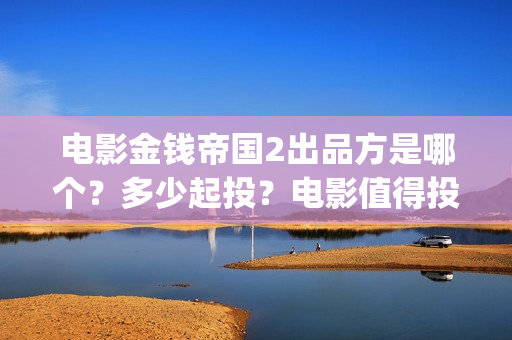 电影金钱帝国2出品方是哪个？多少起投？电影值得投吗？(电影金钱帝国在线观看完整版)