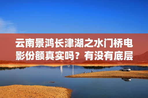云南景鸿长津湖之水门桥电影份额真实吗？有没有底层协议？(全景式解读长津湖)