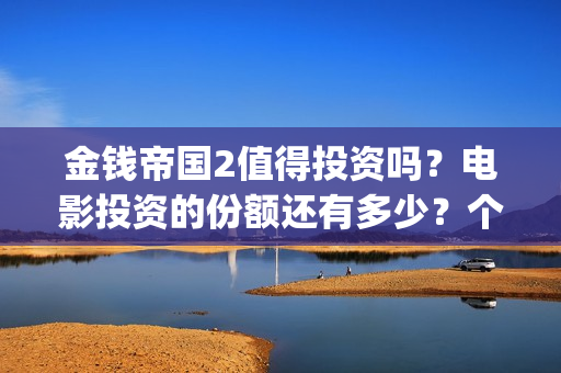 金钱帝国2值得投资吗？电影投资的份额还有多少？个人能参与吗(金钱帝国2投资事件)