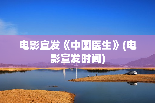 电影宣发《中国医生》(电影宣发时间)