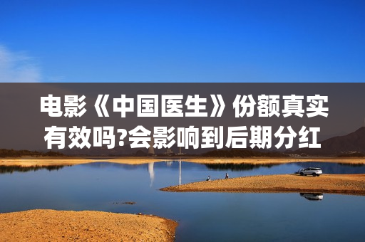 电影《中国医生》份额真实有效吗?会影响到后期分红吗?(电影中国医生2021)