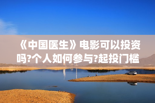 《中国医生》电影可以投资吗?个人如何参与?起投门槛多少?(中国医生电子化注册系统个人查询)